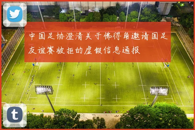 中国足协澄清关于佛得角邀请国足友谊赛被拒的虚假信息通报