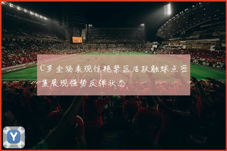 C罗全场表现惊艳禁区活跃触球点密集展现强势反弹状态