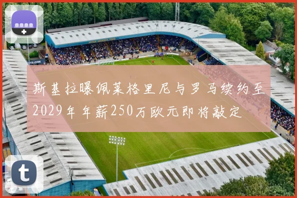 斯基拉曝佩莱格里尼与罗马续约至2029年年薪250万欧元即将敲定