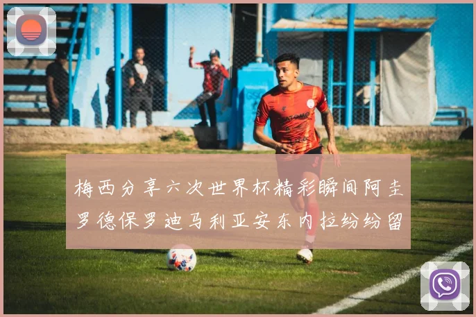 梅西分享六次世界杯精彩瞬间阿圭罗德保罗迪马利亚安东内拉纷纷留言评论